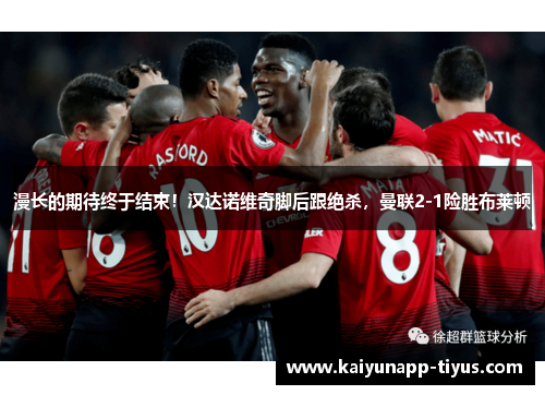 漫长的期待终于结束！汉达诺维奇脚后跟绝杀，曼联2-1险胜布莱顿