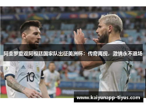 阿圭罗重返阿根廷国家队出征美洲杯：传奇再现，激情永不退场