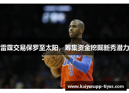 雷霆交易保罗至太阳，筹集资金挖掘新秀潜力