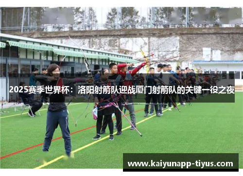2025赛季世界杯：洛阳射箭队迎战厦门射箭队的关键一役之夜