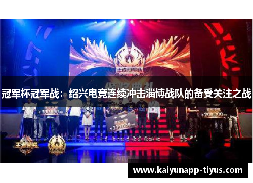 冠军杯冠军战：绍兴电竞连续冲击淄博战队的备受关注之战