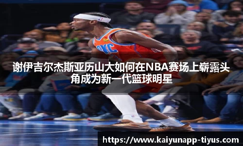 谢伊吉尔杰斯亚历山大如何在NBA赛场上崭露头角成为新一代篮球明星